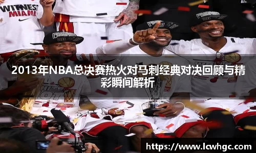 2013年NBA总决赛热火对马刺经典对决回顾与精彩瞬间解析