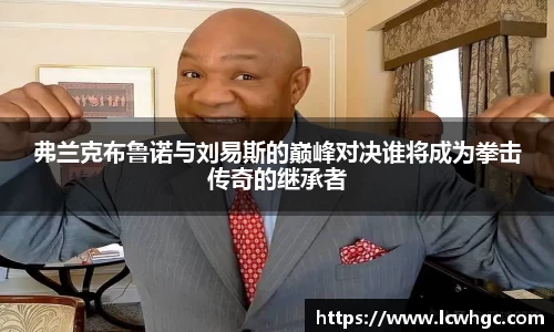 弗兰克布鲁诺与刘易斯的巅峰对决谁将成为拳击传奇的继承者