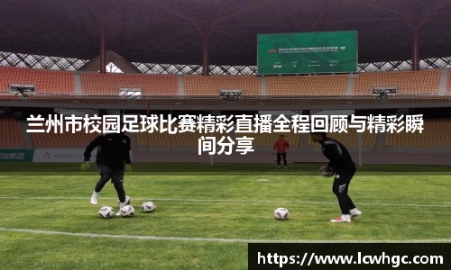 兰州市校园足球比赛精彩直播全程回顾与精彩瞬间分享