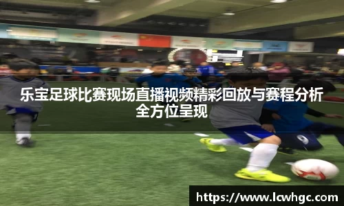 乐宝足球比赛现场直播视频精彩回放与赛程分析全方位呈现