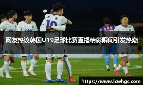 网友热议韩国U19足球比赛直播精彩瞬间引发热潮