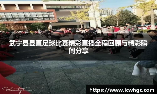 武宁县县直足球比赛精彩直播全程回顾与精彩瞬间分享