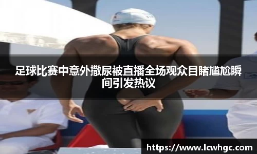 足球比赛中意外撒尿被直播全场观众目睹尴尬瞬间引发热议