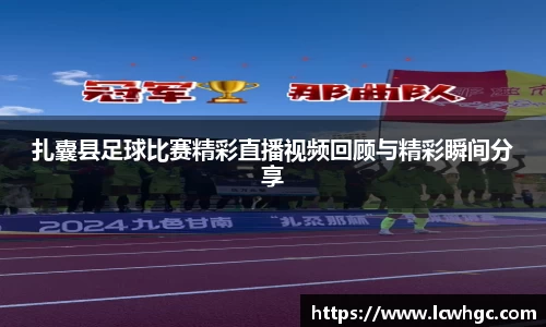 扎囊县足球比赛精彩直播视频回顾与精彩瞬间分享